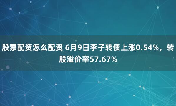 股票配资怎么配资 6月9日李子转债上涨0.54%，转股溢价率57.67%