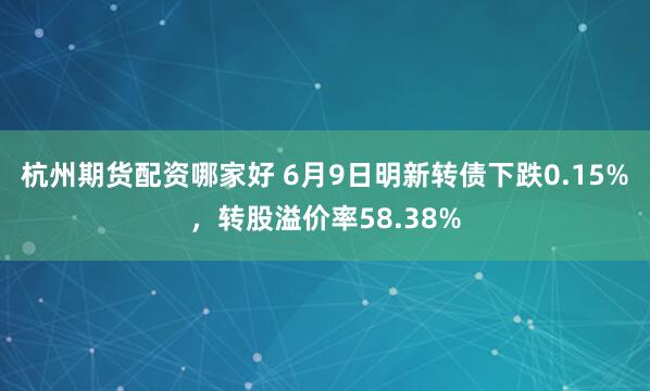 杭州期货配资哪家好 6月9日明新转债下跌0.15%，转股溢价率58.38%