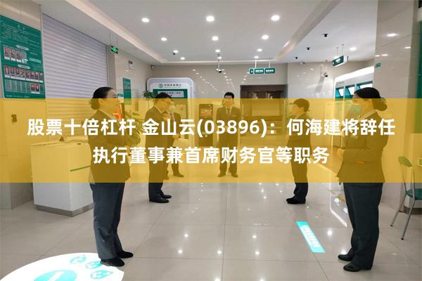 股票十倍杠杆 金山云(03896)：何海建将辞任执行董事兼首席财务官等职务