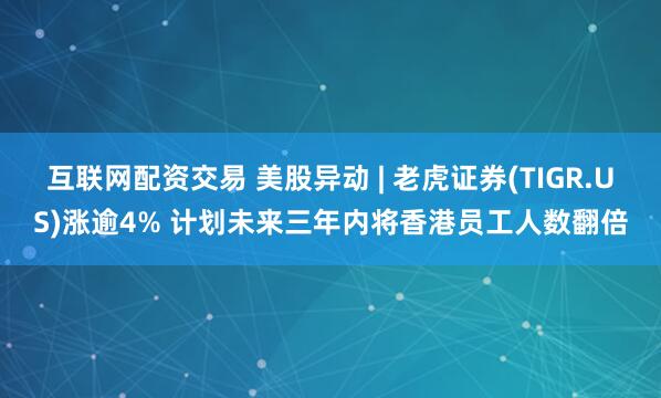 互联网配资交易 美股异动 | 老虎证券(TIGR.US)涨逾4% 计划未来三年内将香港员工人数翻倍