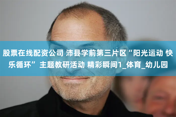 股票在线配资公司 沛县学前第三片区“阳光运动 快乐循环” 主题教研活动 精彩瞬间1_体育_幼儿园