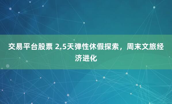 交易平台股票 2.5天弹性休假探索，周末文旅经济进化