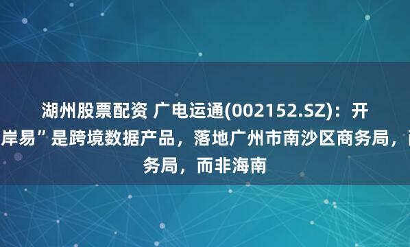 湖州股票配资 广电运通(002152.SZ)：开发的“离岸易”是跨境数据产品，落地广州市南沙区商务局，而非海南