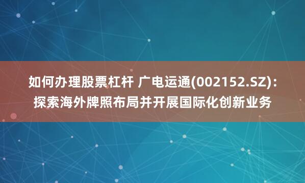 如何办理股票杠杆 广电运通(002152.SZ)：探索海外牌照布局并开展国际化创新业务
