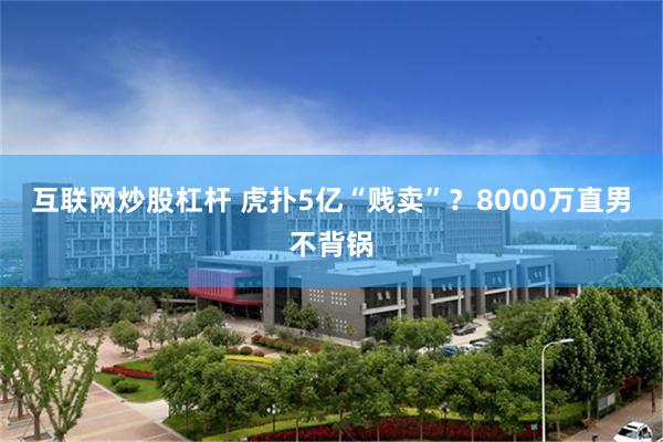 互联网炒股杠杆 虎扑5亿“贱卖”？8000万直男不背锅
