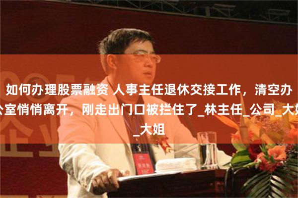 如何办理股票融资 人事主任退休交接工作，清空办公室悄悄离开，刚走出门口被拦住了_林主任_公司_大姐