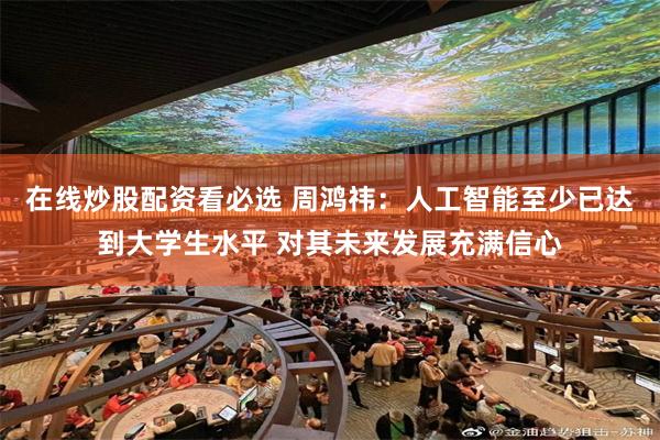 在线炒股配资看必选 周鸿祎：人工智能至少已达到大学生水平 对其未来发展充满信心