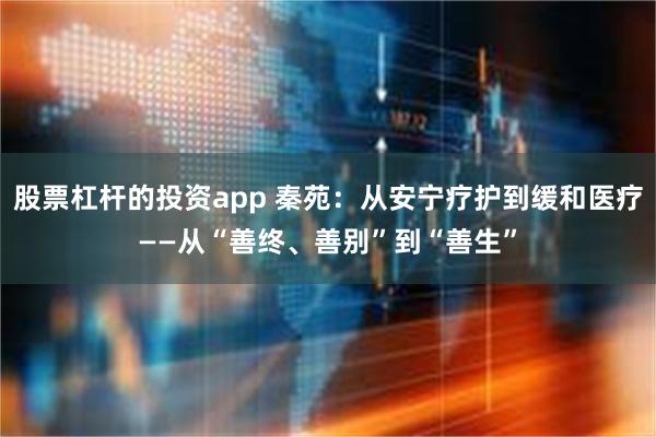 股票杠杆的投资app 秦苑：从安宁疗护到缓和医疗——从“善终、善别”到“善生”