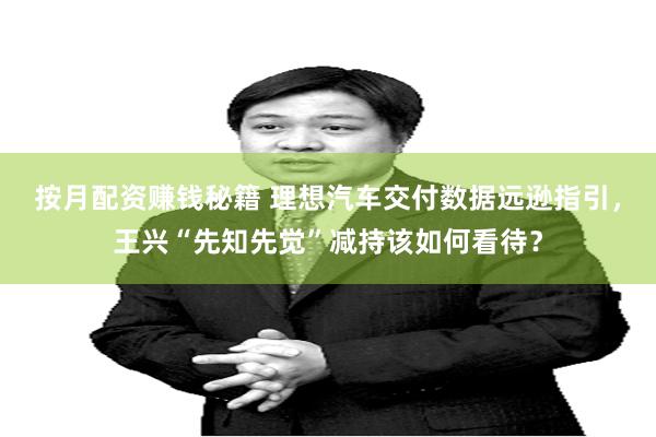 按月配资赚钱秘籍 理想汽车交付数据远逊指引，王兴“先知先觉”减持该如何看待？