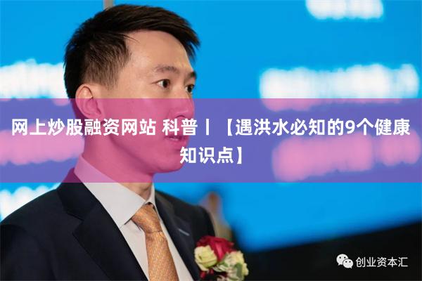 网上炒股融资网站 科普丨【遇洪水必知的9个健康知识点】