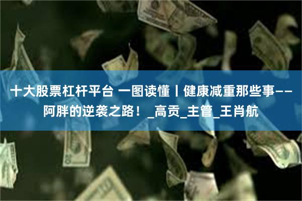十大股票杠杆平台 一图读懂丨健康减重那些事——阿胖的逆袭之路！_高贡_主管_王肖航