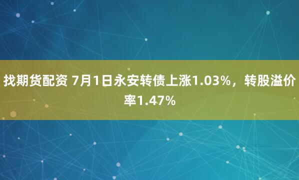 找期货配资 7月1日永安转债上涨1.03%，转股溢价率1.47%