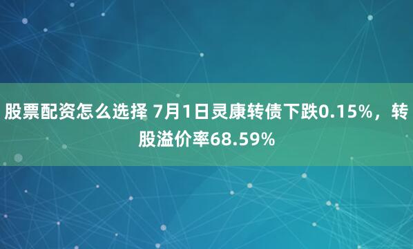 股票配资怎么选择 7月1日灵康转债下跌0.15%，转股溢价率68.59%
