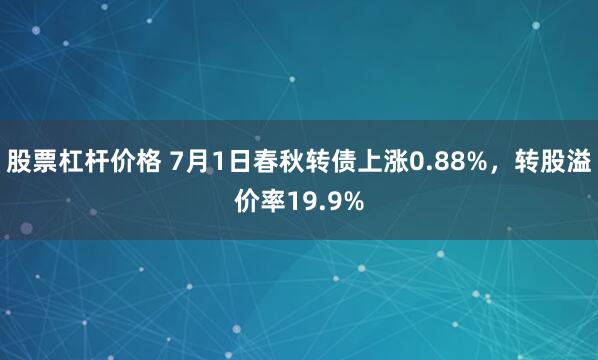 股票杠杆价格 7月1日春秋转债上涨0.88%，转股溢价率19.9%