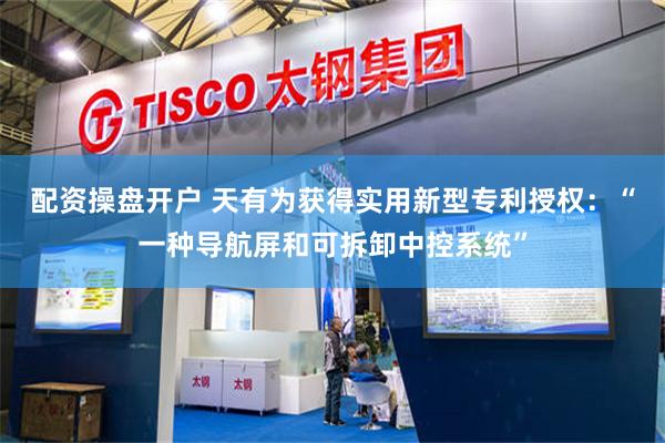 配资操盘开户 天有为获得实用新型专利授权：“一种导航屏和可拆卸中控系统”