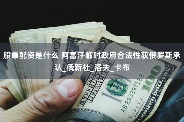 股票配资是什么 阿富汗临时政府合法性获俄罗斯承认_俄新社_洛夫_卡布